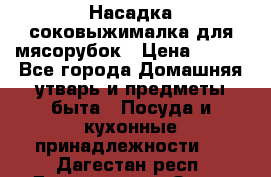 Насадка-соковыжималка для мясорубок › Цена ­ 250 - Все города Домашняя утварь и предметы быта » Посуда и кухонные принадлежности   . Дагестан респ.,Дагестанские Огни г.